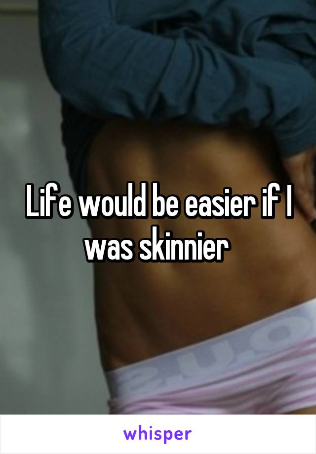 Life would be easier if I was skinnier 