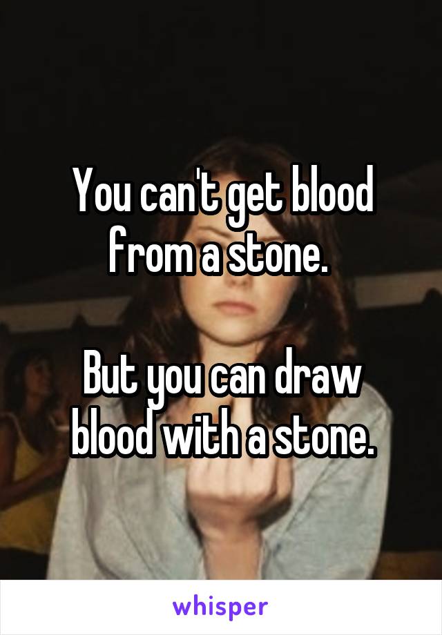 You can't get blood from a stone. 

But you can draw blood with a stone.