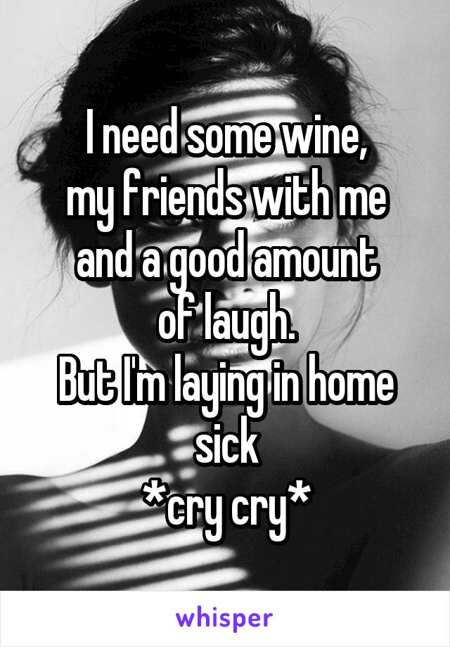 I need some wine,
my friends with me and a good amount
of laugh.
But I'm laying in home sick
*cry cry*