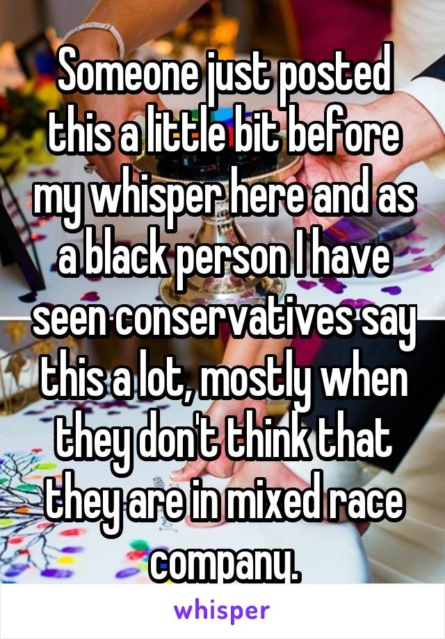 Someone just posted this a little bit before my whisper here and as a black person I have seen conservatives say this a lot, mostly when they don't think that they are in mixed race company.