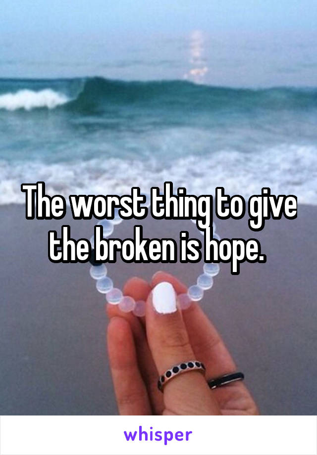 The worst thing to give the broken is hope. 