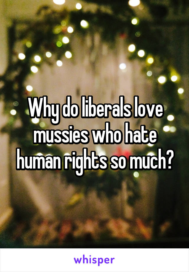 Why do liberals love mussies who hate human rights so much?