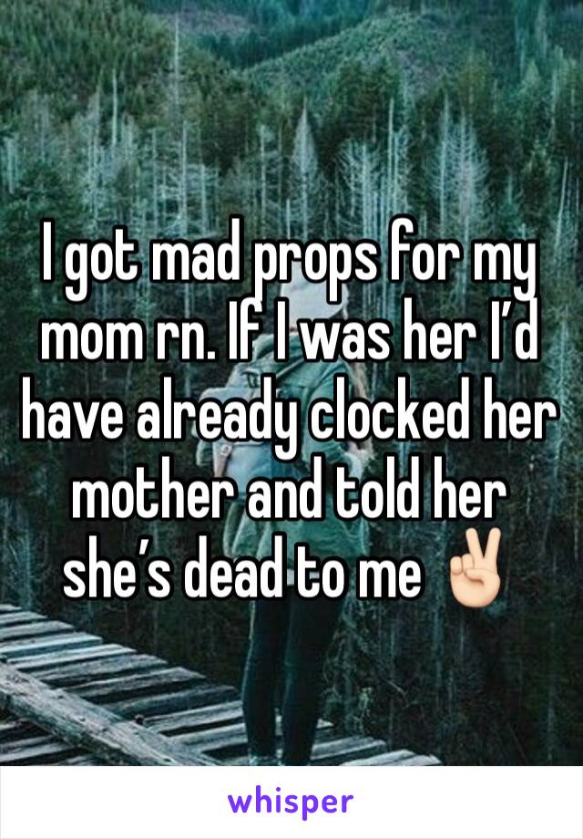 I got mad props for my mom rn. If I was her I’d have already clocked her mother and told her she’s dead to me ✌🏻