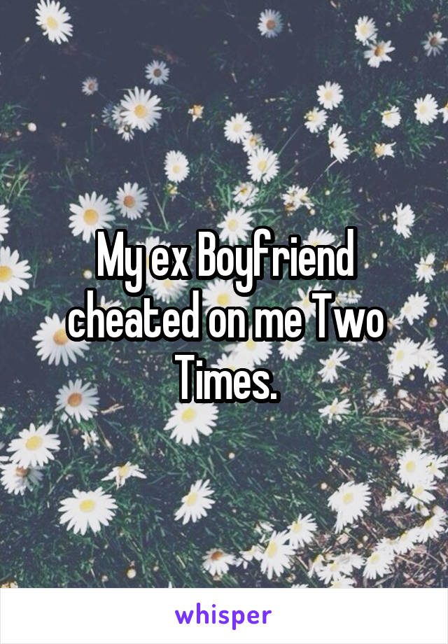 My ex Boyfriend cheated on me Two Times.