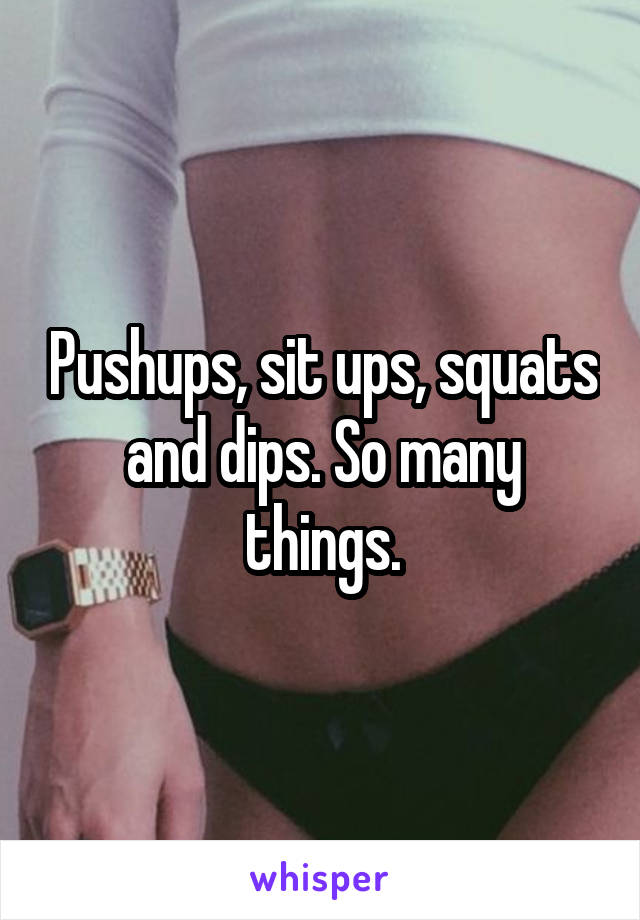 Pushups, sit ups, squats and dips. So many things.