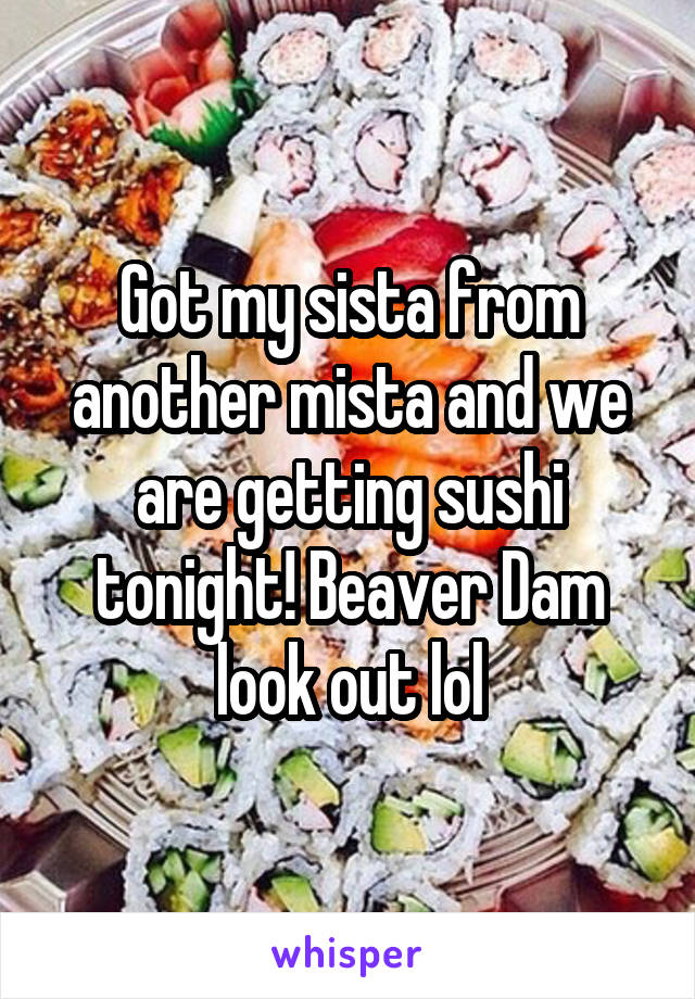 Got my sista from another mista and we are getting sushi tonight! Beaver Dam look out lol