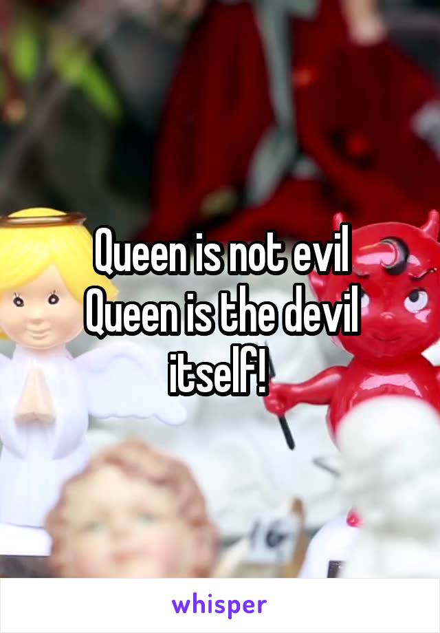 Queen is not evil
Queen is the devil itself! 