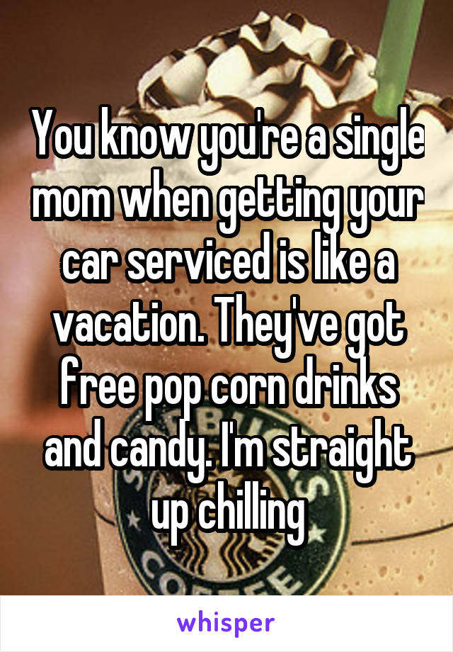 You know you're a single mom when getting your car serviced is like a vacation. They've got free pop corn drinks and candy. I'm straight up chilling