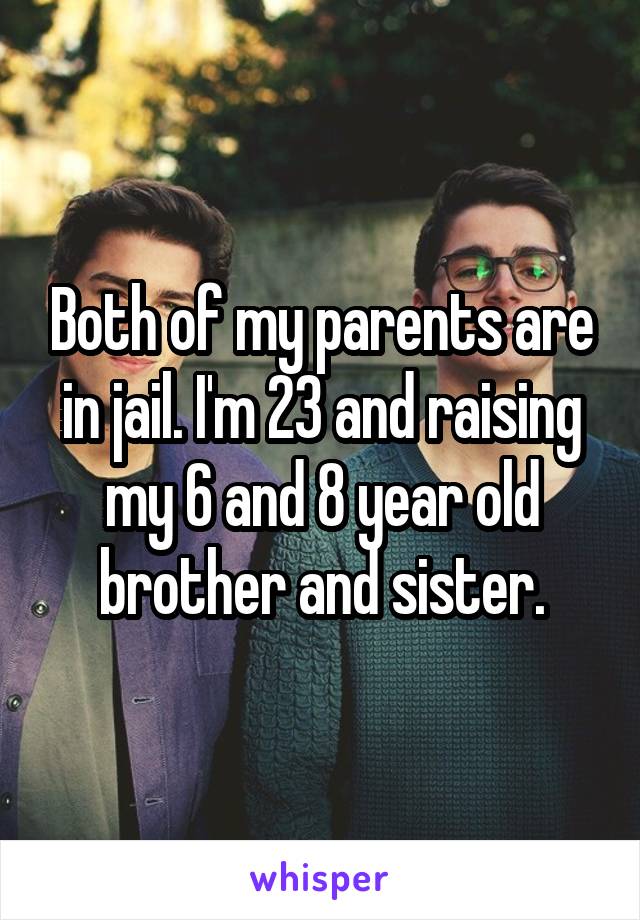 Both of my parents are in jail. I'm 23 and raising my 6 and 8 year old brother and sister.