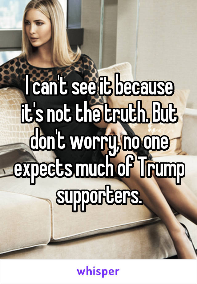 I can't see it because it's not the truth. But don't worry, no one expects much of Trump supporters.