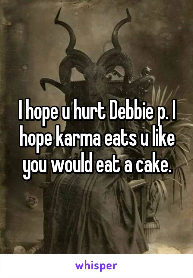 I hope u hurt Debbie p. I hope karma eats u like you would eat a cake.