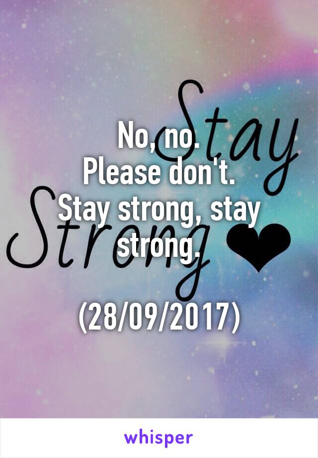 No, no.
Please don't.
Stay strong, stay strong.

(28/09/2017)