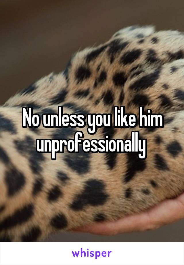 No unless you like him unprofessionally 