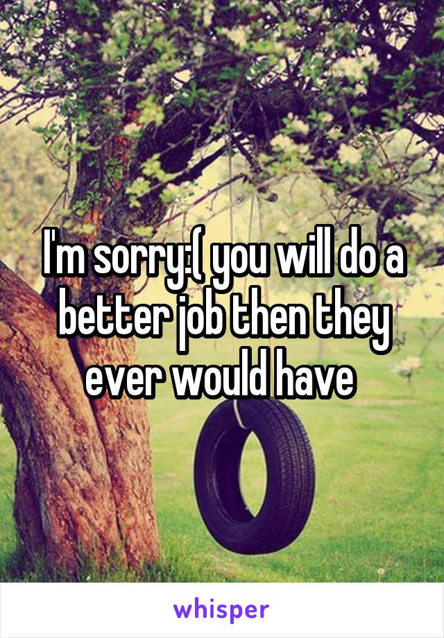 I'm sorry:( you will do a better job then they ever would have 