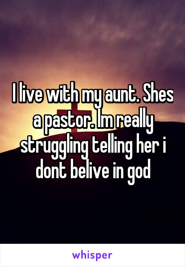 I live with my aunt. Shes a pastor. Im really struggling telling her i dont belive in god