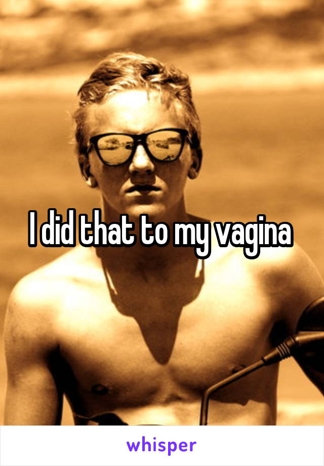 I did that to my vagina 