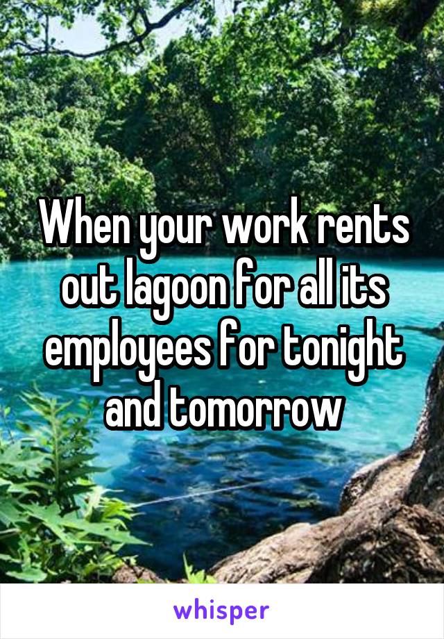 When your work rents out lagoon for all its employees for tonight and tomorrow