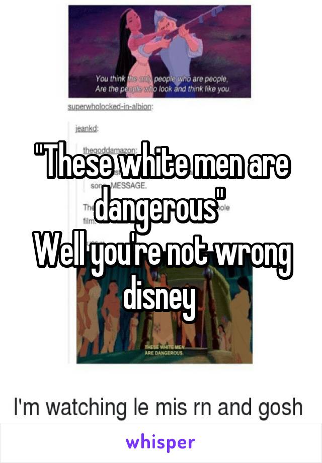 "These white men are dangerous" 
Well you're not wrong disney 