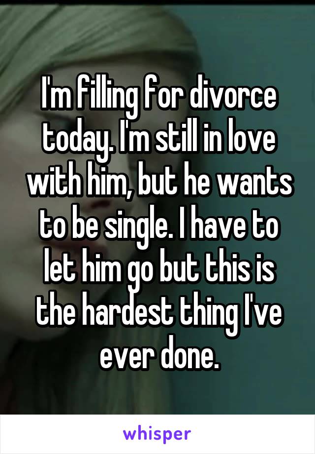 I'm filling for divorce today. I'm still in love with him, but he wants to be single. I have to let him go but this is the hardest thing I've ever done.