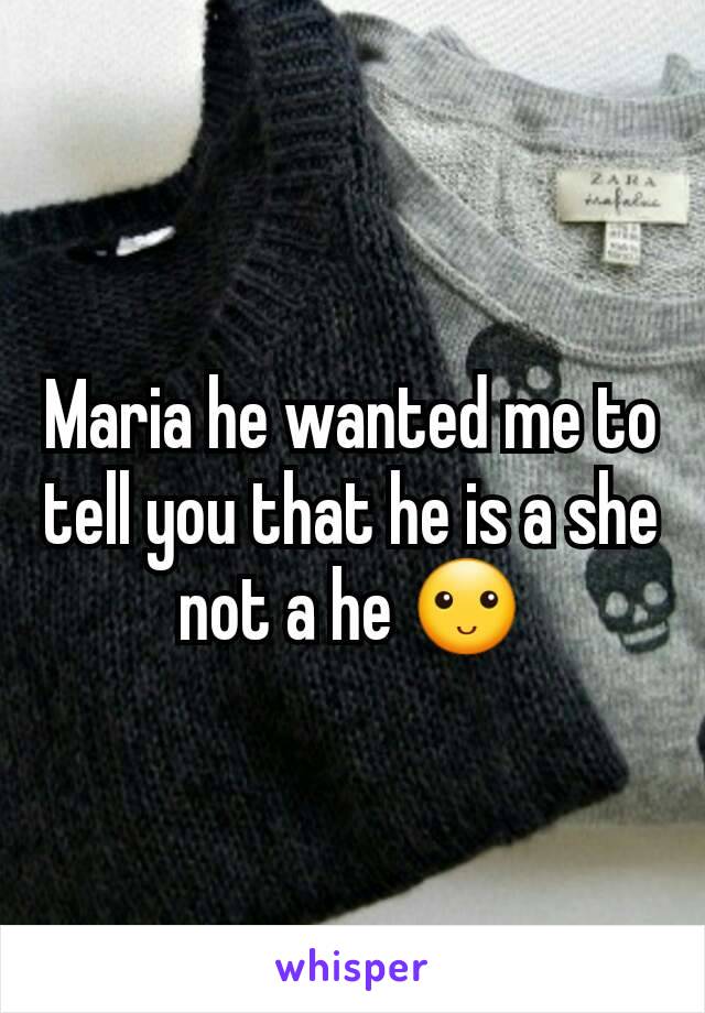 Maria he wanted me to tell you that he is a she not a he 🙂