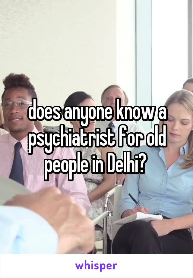 does anyone know a psychiatrist for old people in Delhi? 