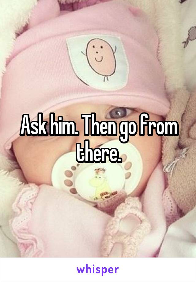 Ask him. Then go from there.