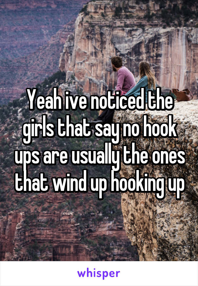 Yeah ive noticed the girls that say no hook ups are usually the ones that wind up hooking up