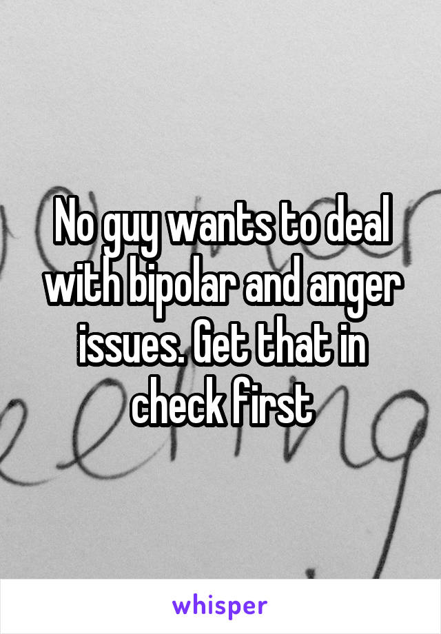 No guy wants to deal with bipolar and anger issues. Get that in check first