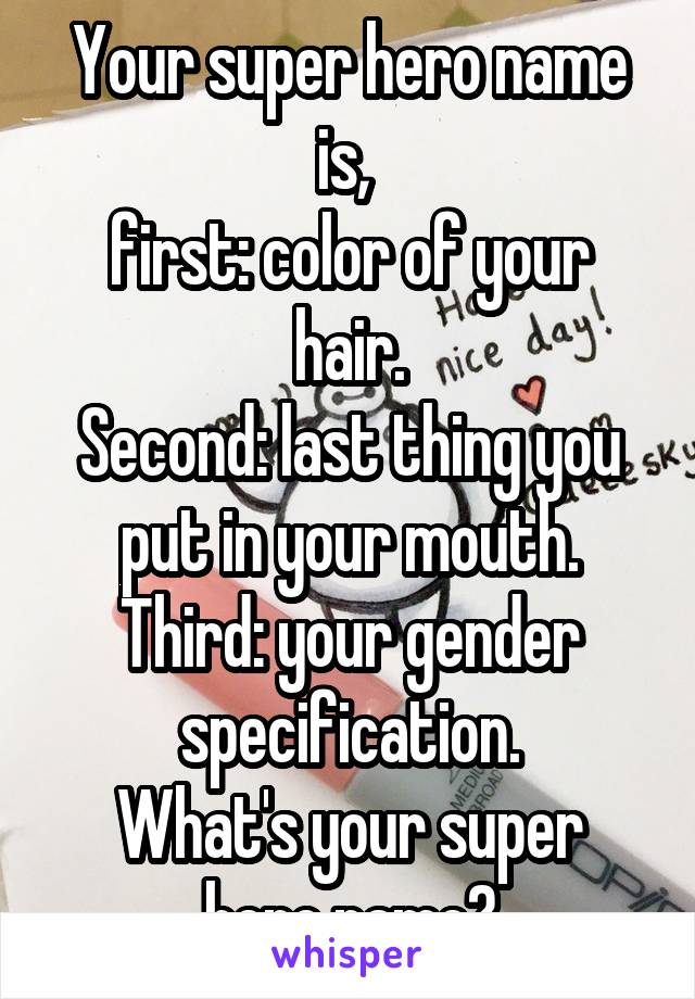 Your super hero name is, 
first: color of your hair.
Second: last thing you put in your mouth.
Third: your gender specification.
What's your super hero name?