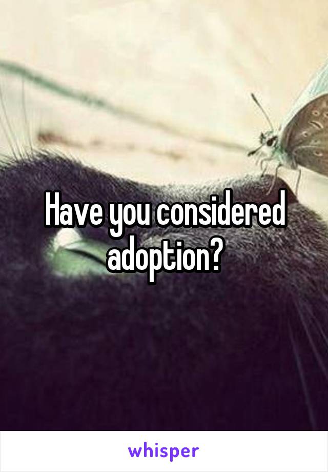 Have you considered adoption?