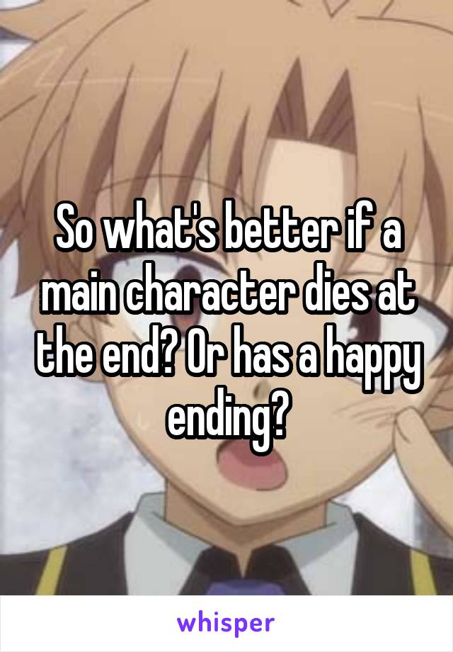 So what's better if a main character dies at the end? Or has a happy ending?