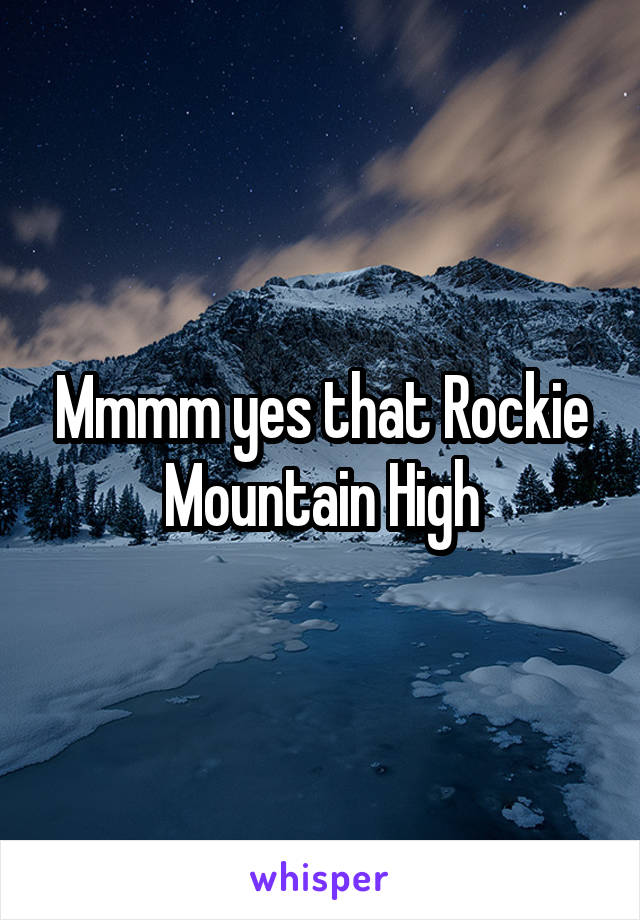 Mmmm yes that Rockie Mountain High