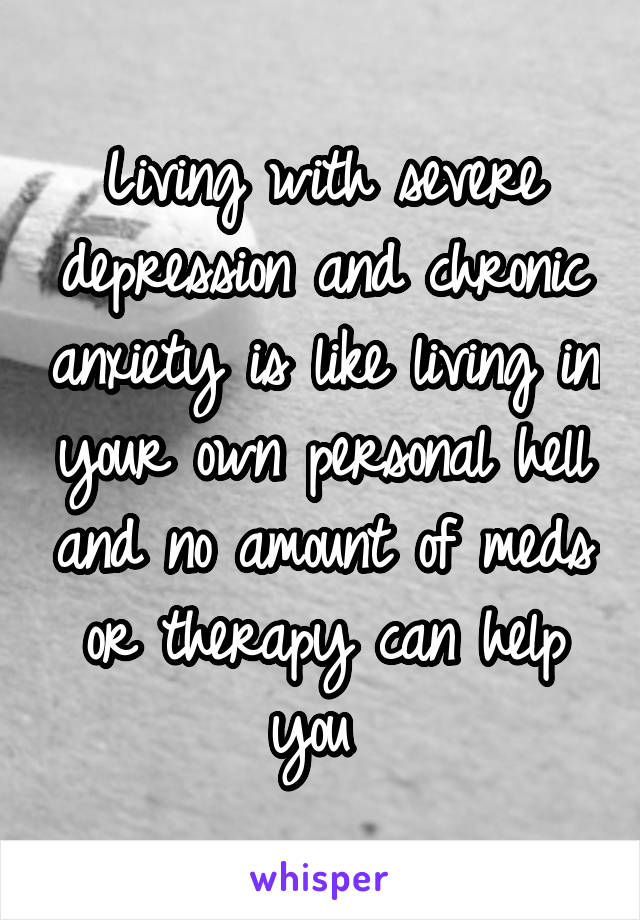 Living with severe depression and chronic anxiety is like living in your own personal hell and no amount of meds or therapy can help you 