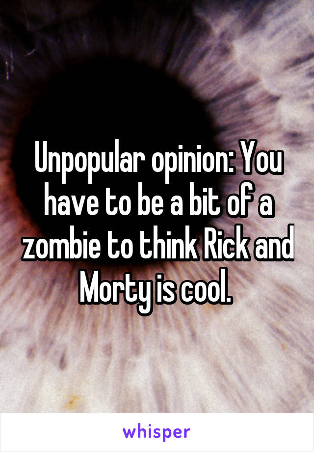 Unpopular opinion: You have to be a bit of a zombie to think Rick and Morty is cool. 