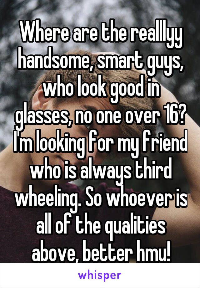 Where are the realllyy handsome, smart guys, who look good in glasses, no one over 16? I'm looking for my friend who is always third wheeling. So whoever is all of the qualities above, better hmu!