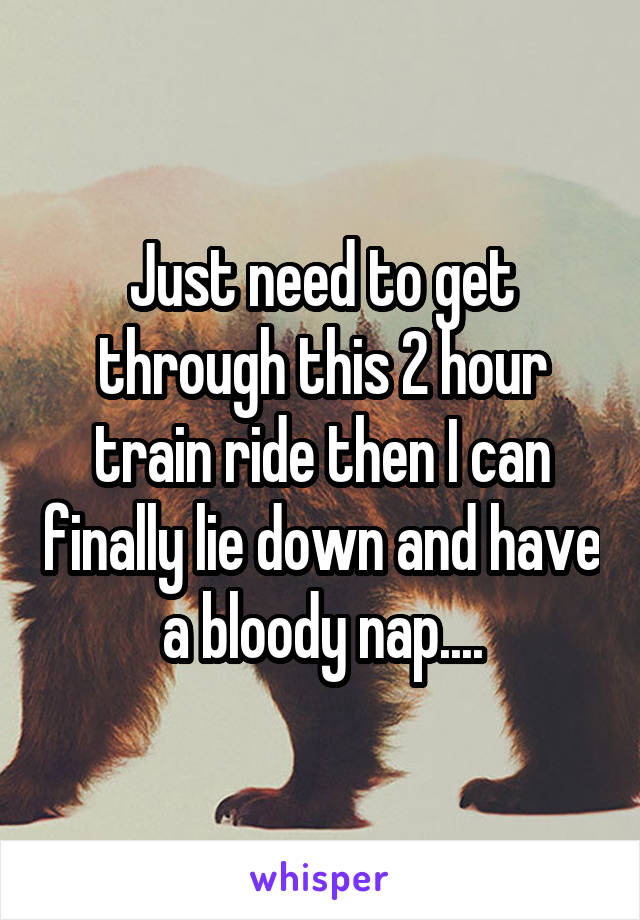 Just need to get through this 2 hour train ride then I can finally lie down and have a bloody nap....