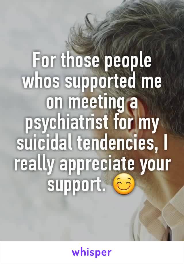 For those people whos supported me on meeting a psychiatrist for my suicidal tendencies, I really appreciate your support. 😊