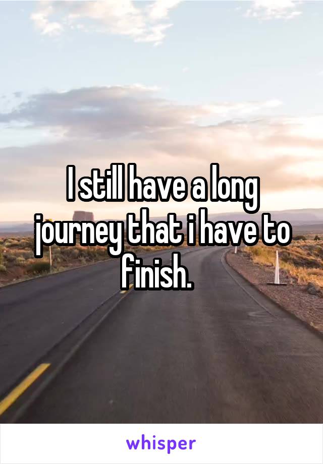 I still have a long journey that i have to finish.  