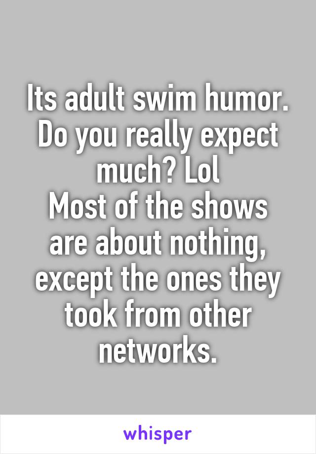 Its adult swim humor. Do you really expect much? Lol
Most of the shows are about nothing, except the ones they took from other networks.