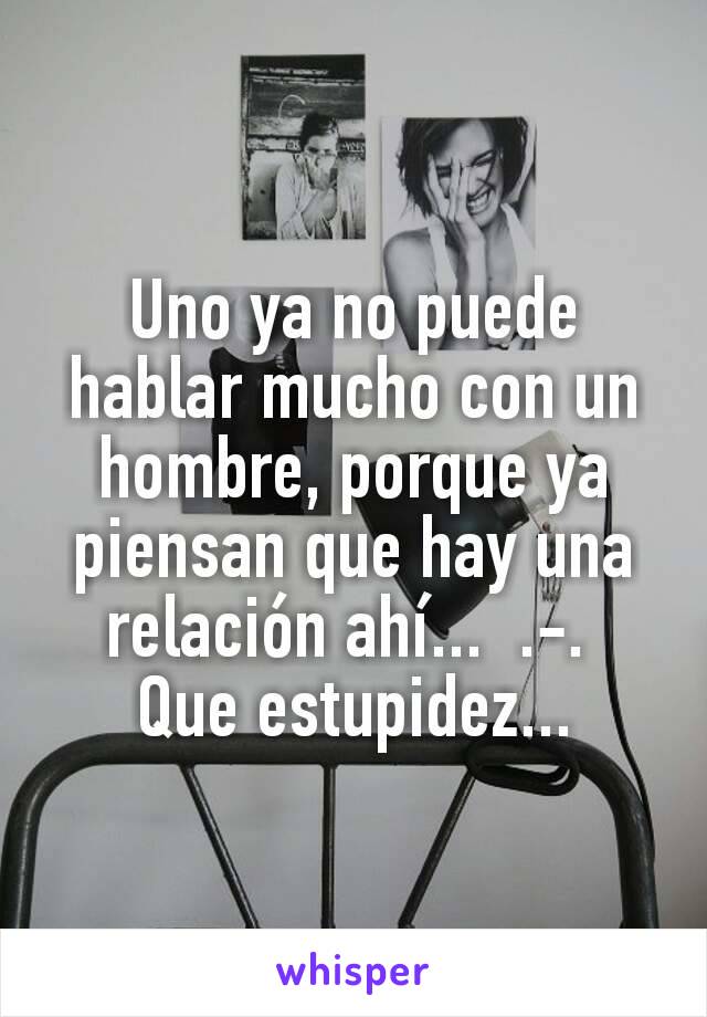 Uno ya no puede hablar mucho con un hombre, porque ya piensan que hay una relación ahí...  .-. 
Que estupidez...