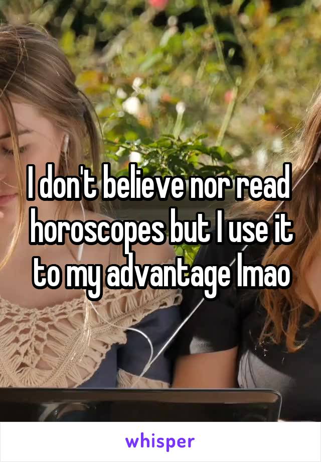 I don't believe nor read  horoscopes but I use it to my advantage lmao