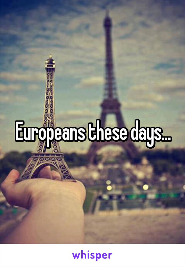 Europeans these days...