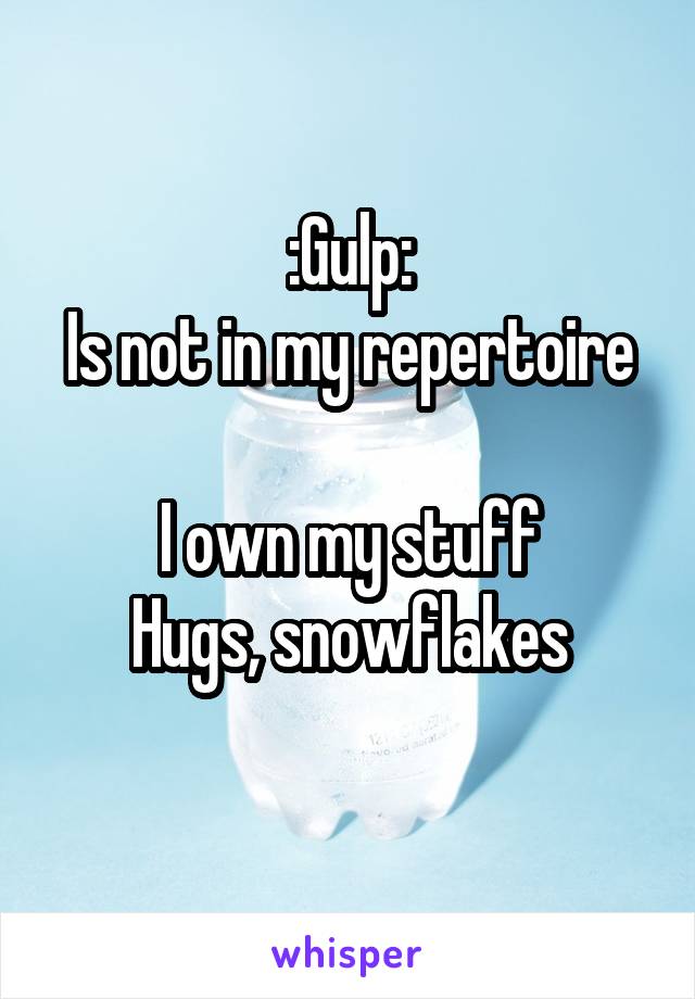 :Gulp:
Is not in my repertoire 
I own my stuff
Hugs, snowflakes
