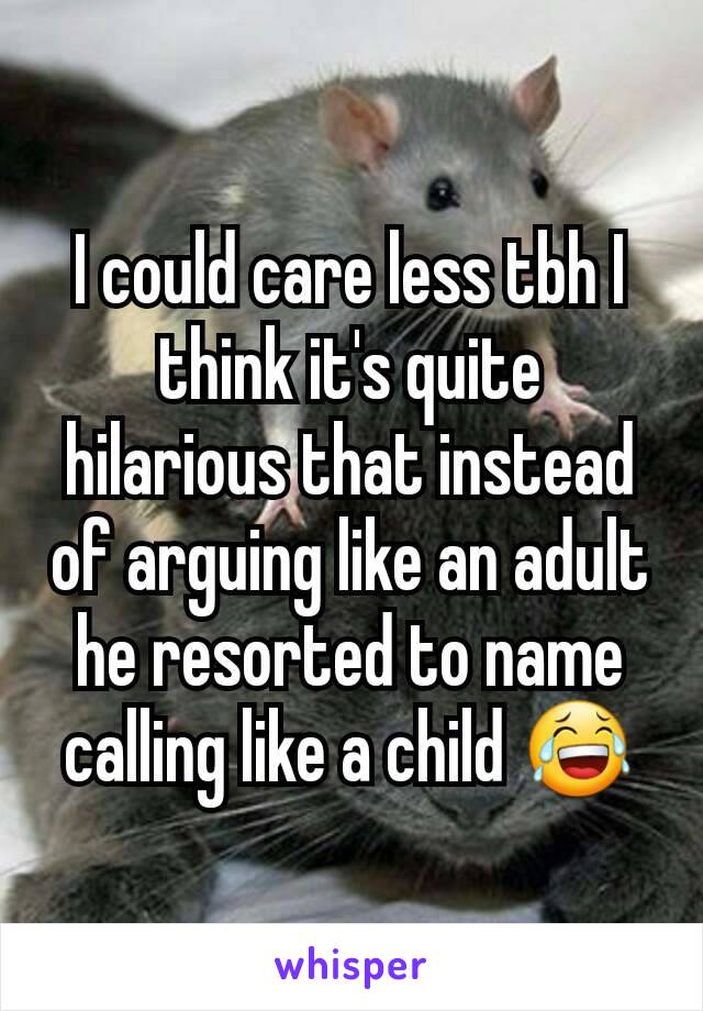 I could care less tbh I think it's quite hilarious that instead of arguing like an adult he resorted to name calling like a child 😂