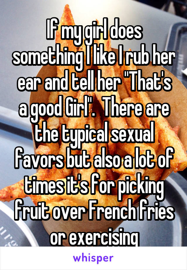 If my girl does something I like I rub her ear and tell her "That's a good Girl".  There are the typical sexual favors but also a lot of times it's for picking fruit over French fries or exercising