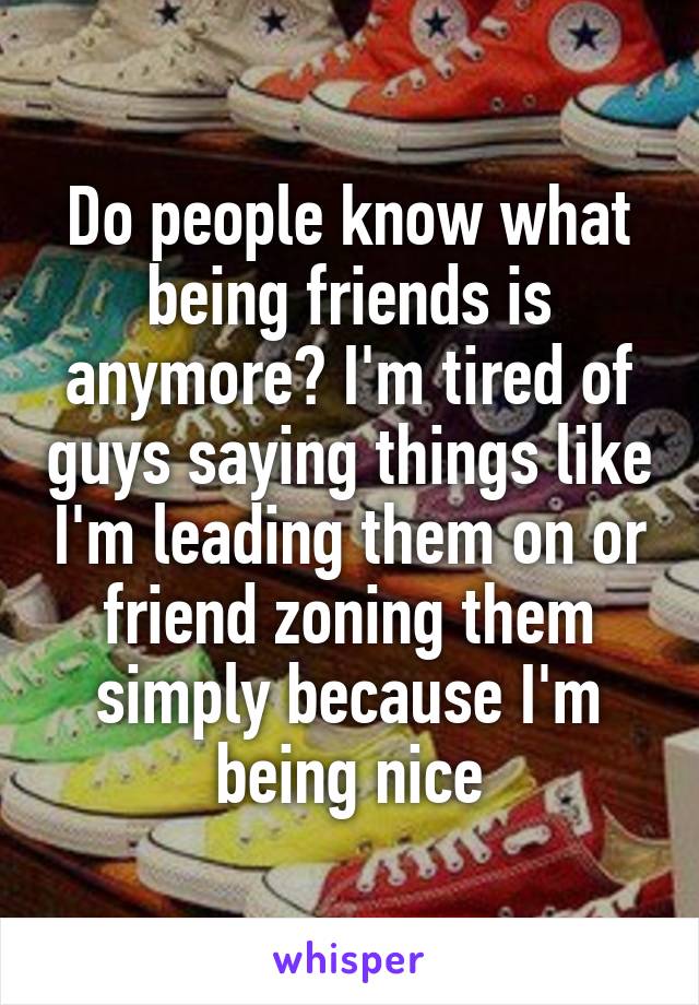 Do people know what being friends is anymore? I'm tired of guys saying things like I'm leading them on or friend zoning them simply because I'm being nice