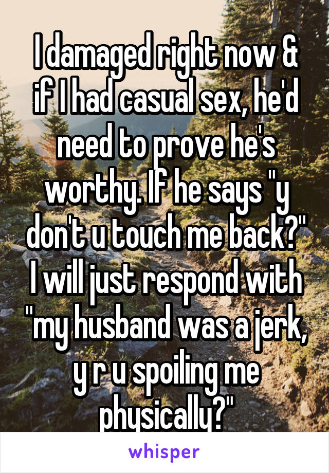 I damaged right now & if I had casual sex, he'd need to prove he's worthy. If he says "y don't u touch me back?" I will just respond with "my husband was a jerk, y r u spoiling me physically?"