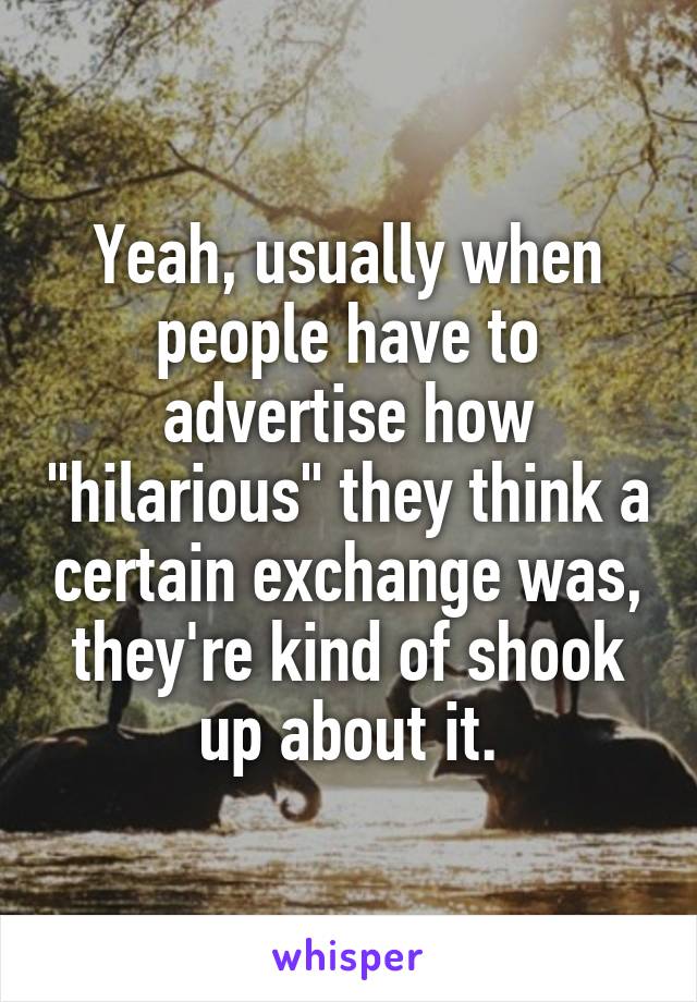 Yeah, usually when people have to advertise how "hilarious" they think a certain exchange was, they're kind of shook up about it.