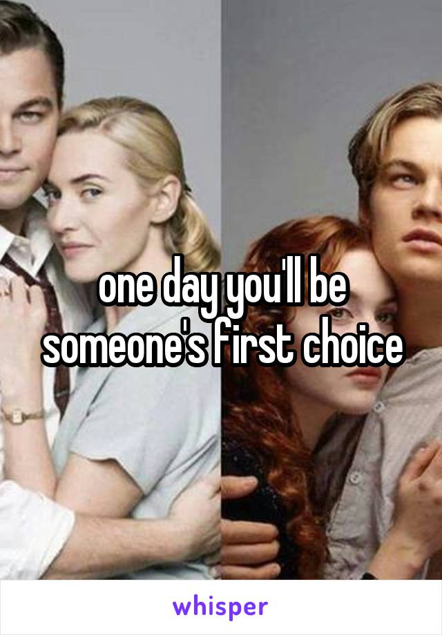 one day you'll be someone's first choice