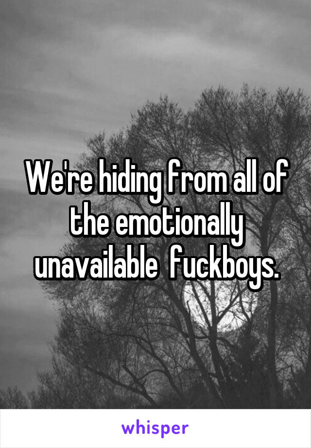 We're hiding from all of the emotionally unavailable  fuckboys.